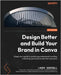 Design Better and Build Your Brand in Canva: A beginner's guide to producing professional branding, marketing, and social content for businesses by Goodsell, Laura