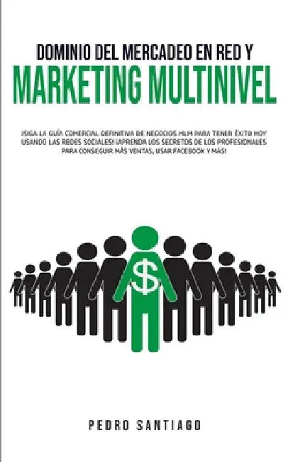 Dominio del Mercadeo en red y Marketing Multinivel: ¡Siga la Guía Comercial Definitiva de Negocios MLM Para Tener Éxito hoy Usando las Redes Sociales! by Pedro Santiago