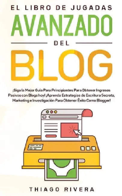 El Libro de Jugadas Avanzado del Blog: ¡Siga la Mejor Guía Para Principiantes Para Obtener Ingresos Pasivos con Blogs hoy! ¡Aprenda Estrategias de Esc by Thiago Rivera