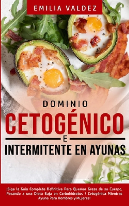 Dominio Cetogénico e Intermitente en Ayunas: ¡Siga la Guía Completa Definitiva Para Guemar Grasa de su Cuerpo, Pasando a una Dieta Baja en Carbohidrat by Emilia Valdez