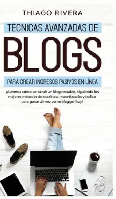 Técnicas Avanzadas de Blogs Para Crear Ingresos Pasivos en Línea: ¡Aprenda Cómo Construir un Blog Rentable, Siguiendo los Mejores Métodos de Escritura by Thiago Rivera