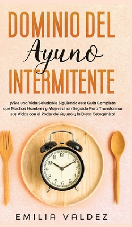 Dominio del Ayuno Intermitente: ¡Vive una Vida Saludable Siguiendo Esta Guía Completa que Muchos Hombres y Mujeres han Seguido Para Transformar sus Vi by Emilia Valdez