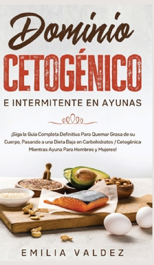 Dominio Cetogénico e Intermitente en Ayunas: ¡Siga la Guía Completa Definitiva Para Guemar Grasa de su Cuerpo, Pasando a una Dieta Baja en Carbohidrat by Emilia Valdez