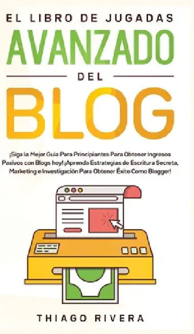 El Libro de Jugadas Avanzado del Blog: ¡Siga la Mejor Guía Para Principiantes Para Obtener Ingresos Pasivos con Blogs hoy! ¡Aprenda Estrategias de Esc by Thiago Rivera