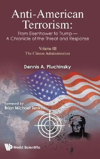 Anti-American Terrorism: From Eisenhower to Trump - A Chronicle of the Threat and Response: Volume III: The Clinton Administration by Dennis A. Pluchinsky