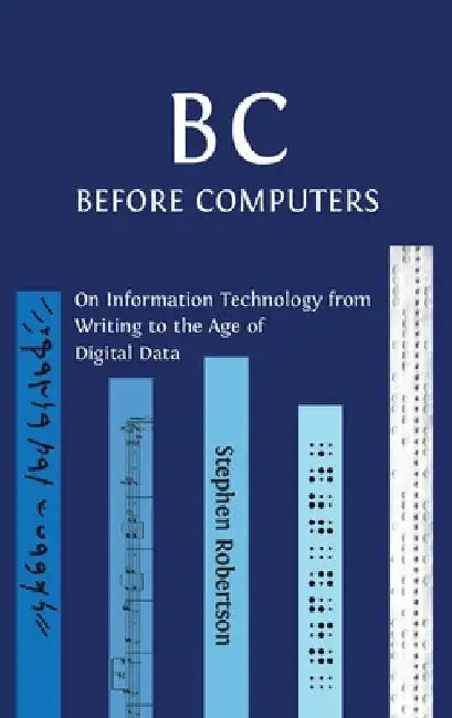 B C, Before Computers: On Information Technology from Writing to the Age of Digital Data by Stephen Robertson
