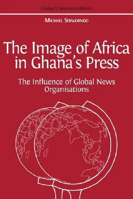 The Image of Africa in Ghana's Press: The Influence of International News Agencies by Michael Serwornoo