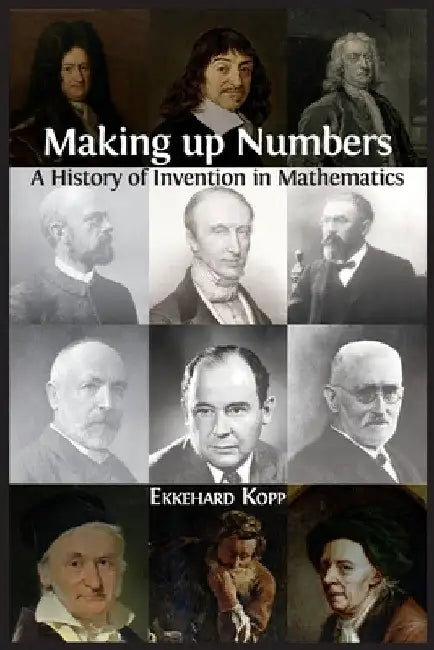 Making up Numbers: A History of Invention in Mathematics by Ekkehard Kopp