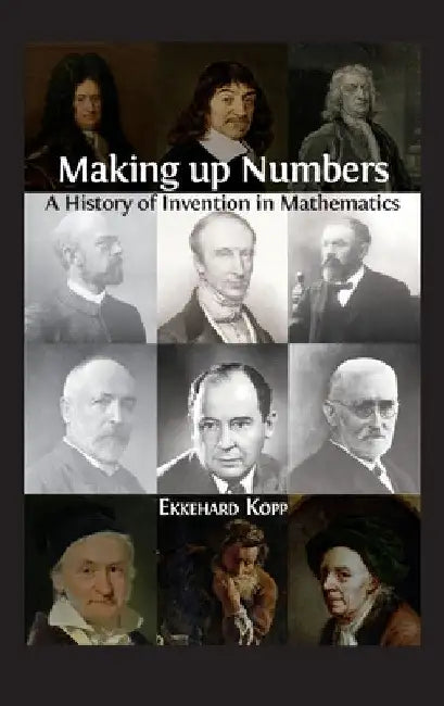 Making up Numbers: A History of Invention in Mathematics by Ekkehard Kopp