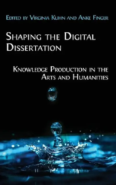 Shaping the Digital Dissertation: Knowledge Production in the Arts and Humanities by Virginia Kuhn