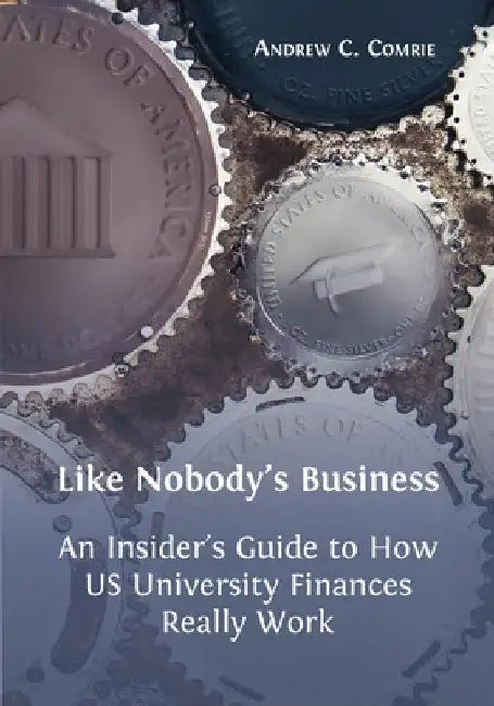Like Nobody's Business: An Insider's Guide to How US University Finances Really Work by Andrew C. Comrie