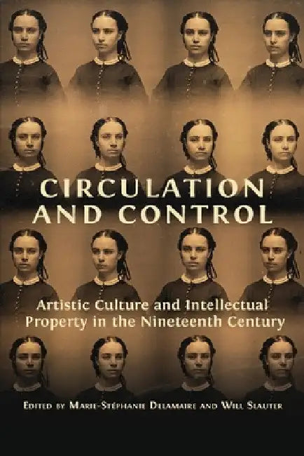 Circulation and Control: Artistic Culture and Intellectual Property in the Nineteenth Century by Will Slauter