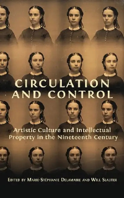 Circulation and Control: Artistic Culture and Intellectual Property in the Nineteenth Century by Marie-Stéphanie Delamaire