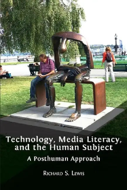 Technology, Media Literacy, and the Human Subject: A Posthuman Approach by Richard S. Lewis