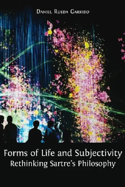Forms of Life and Subjectivity: Rethinking Sartre's Philosophy by Daniel Rueda Garrido