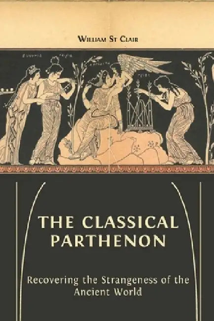 The Classical Parthenon: Recovering the Strangeness of the Ancient World by William St Clair