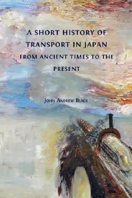 A Short History of Transport in Japan from Ancient Times to the Present by John Andrew Black