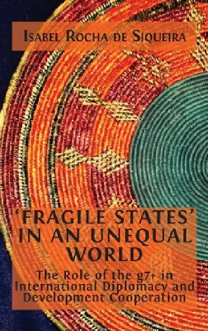 'Fragile States' in an Unequal World: The Role of the g7+ in International Diplomacy and Development Cooperation by Isabel Rocha de Siqueira