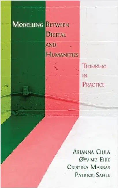 Modelling Between Digital and Humanities: Thinking in Practice by Ciula, Arianna