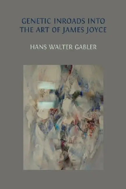 Genetic Inroads into the Art of James Joyce by Hans Walter Gabler