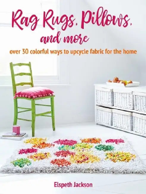 Rag Rugs, Pillows, and More: Over 30 Ways to Upcycle Fabric for the Home by Elspeth Jackson