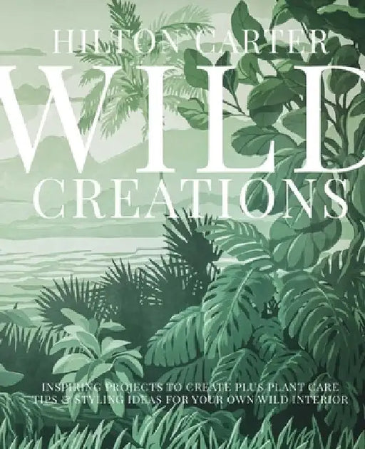 Wild Creations: 25 Inspiring Projects & Ideas to Create & Care for Your Own Wild Interior by Hilton Carter