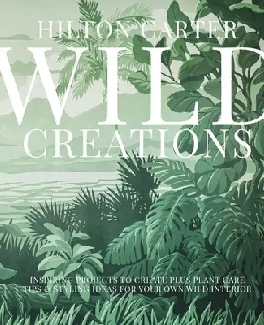 Wild Creations: 25 Inspiring Projects & Ideas to Create & Care for Your Own Wild Interior by Hilton Carter