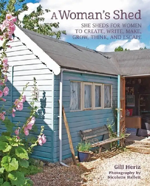 A Woman's Shed: Spaces for Women to Create, Write, Make, Grow, Think, and Escape by Gill Heriz