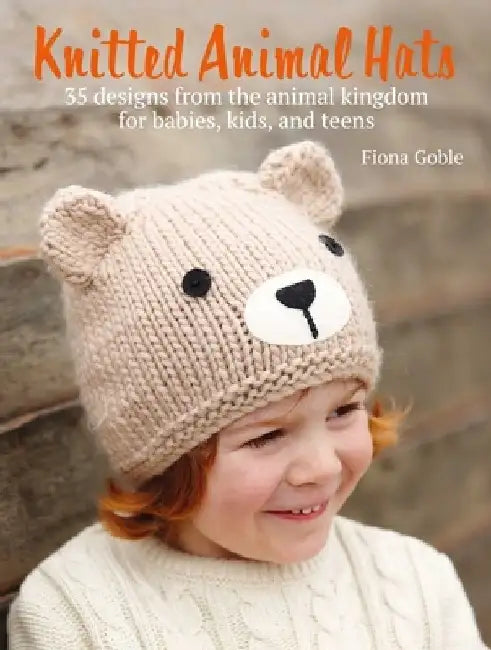 Knitted Animal Hats: 35 Designs from the Animal Kingdom for Babies, Kids, and Teens by Fiona Goble