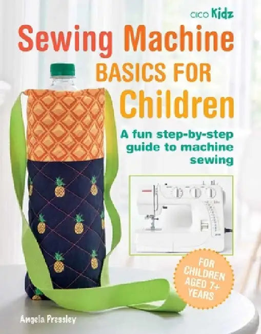 Sewing Machine Basics for Kids: A Step-By-Step Introduction to Sewing on a Machine by Angela Pressley