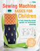 Sewing Machine Basics for Kids: A Step-By-Step Introduction to Sewing on a Machine by Angela Pressley