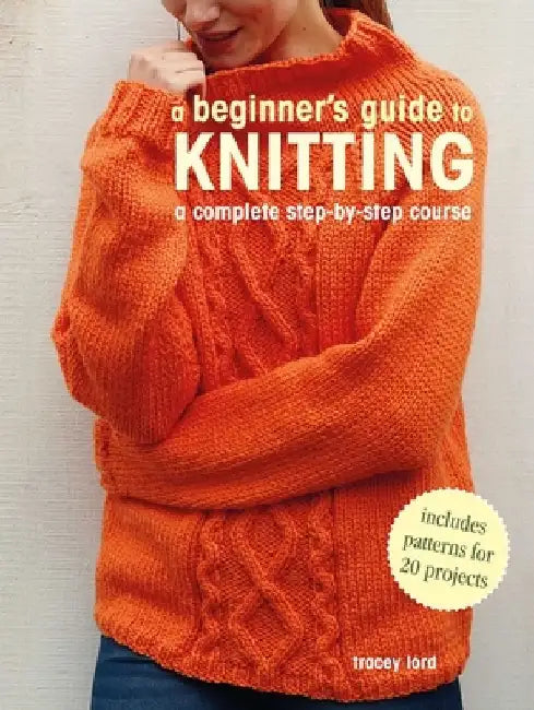 A Beginner's Guide to Knitting: A Complete Step-By-Step Course by Tracey Lord