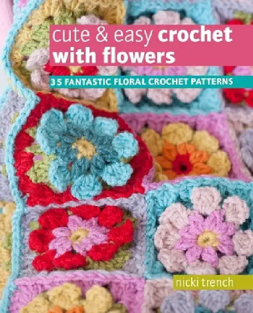 Cute & Easy Crochet with Flowers: 35 Fantastic Floral Crochet Patterns by Nicki Trench