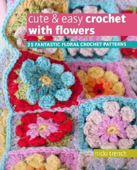 Cute & Easy Crochet with Flowers: 35 Fantastic Floral Crochet Patterns by Nicki Trench