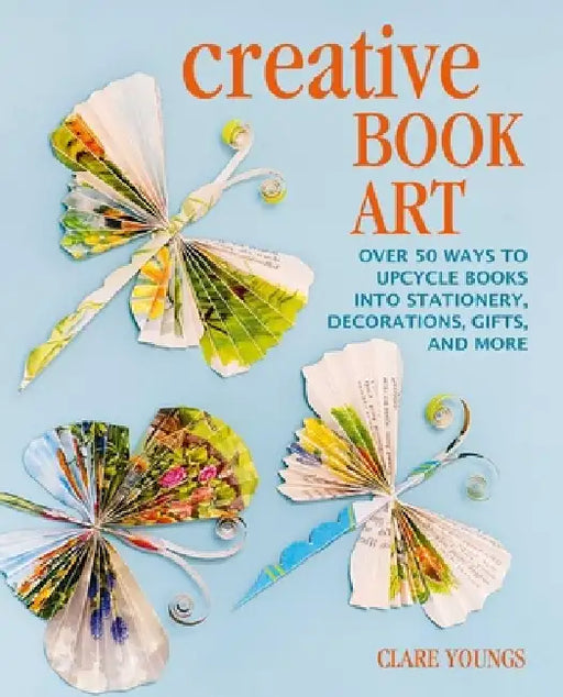 Creative Book Art: Over 50 Ways to Upcycle Books Into Stationery, Decorations, Gifts, and More by Clare Youngs