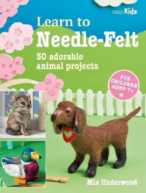 Learn to Needle-Felt: 30 Adorable Animal Projects for Children Aged 7+ by Mia Underwood
