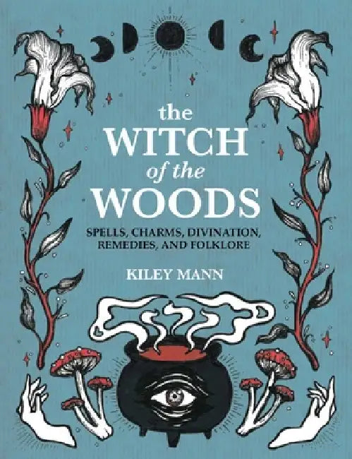 A Folk Witch's Guide to Magic: Spells, Charms, Divination, Remedies and Folk Lore by Kiley Mann