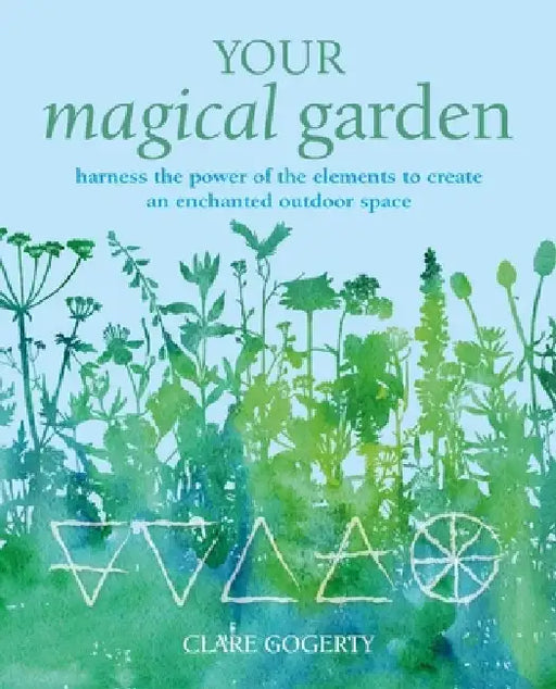 Your Magical Garden: Harness the Power of the Elements to Create an Enchanted Outdoor Space by Clare Gogerty