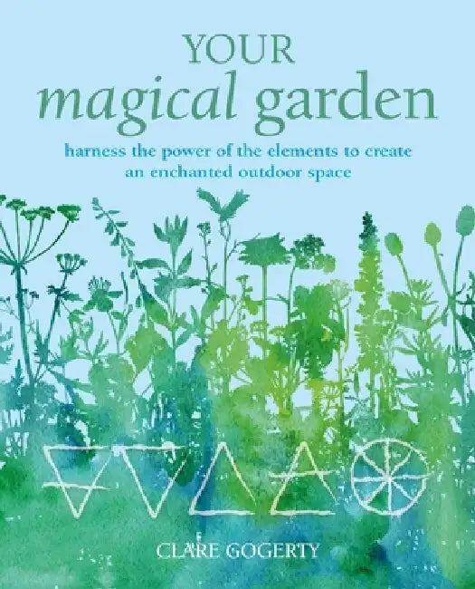 Your Magical Garden: Harness the Power of the Elements to Create an Enchanted Outdoor Space by Clare Gogerty