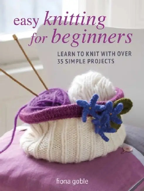 Easy Knitting for Beginners: Learn to Knit with Over 35 Simple Projects by Fiona Goble