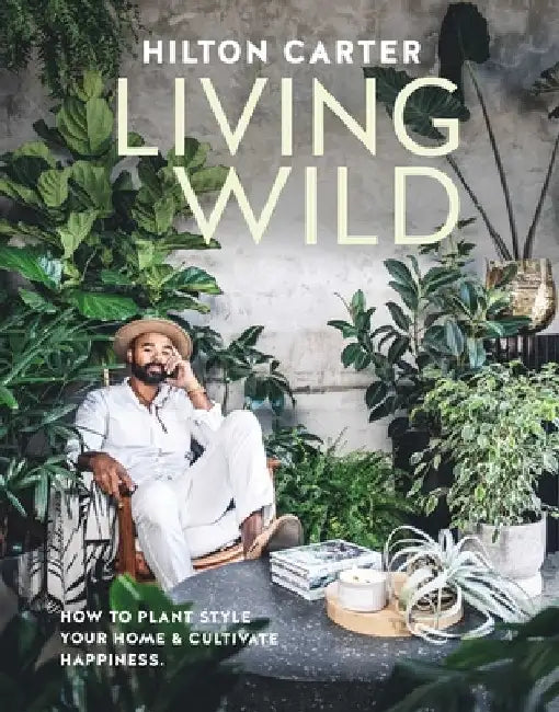 Living Wild: How to Plant Style Your Home and Cultivate Happiness by Hilton Carter