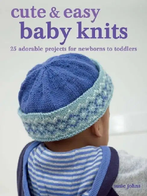 Cute & Easy Baby Knits: 25 Adorable Projects for 0-3 Year Olds by Susie Johns