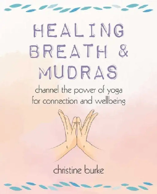 Healing Breath and Mudras: Channel the Power of Yoga for Connection and Wellbeing by Christine Burke