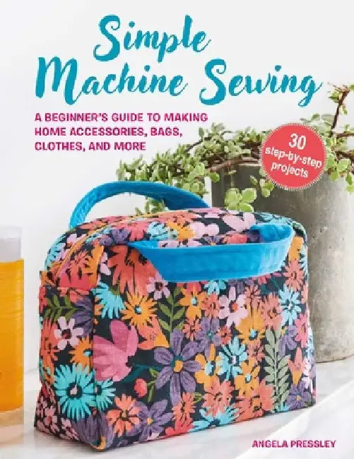 Learn to Machine Sew: A Beginner's Guide to Using a Sewing Machine, with 30 Simple, Modern Projects to Make by Angela Pressley