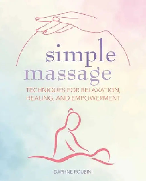 Simple Massage: Techniques for Relaxation, Healing, and Empowerment by Daphne Roubini