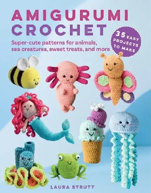 Amigurumi Crochet: 35 Easy Projects to Make: Super-Cute Patterns for Animals, Sea Creatures, Sweet Treats, and More by Laura Strutt