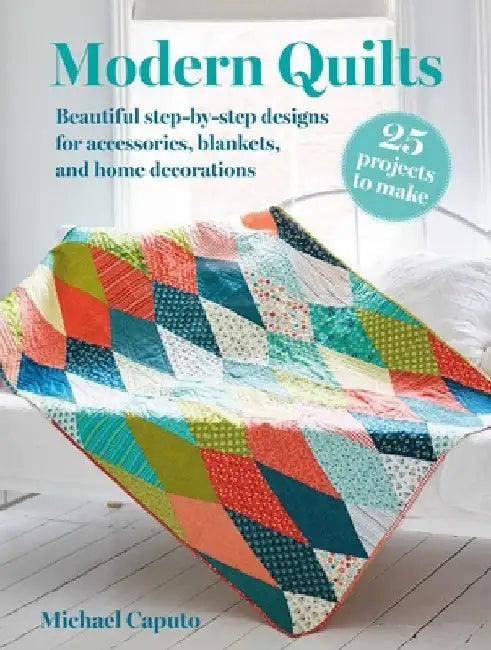 Modern Quilts: 25 Projects to Make: Beautiful Step-By-Step Designs for Accessories, Blankets, and Home Decorations by Michael Caputo