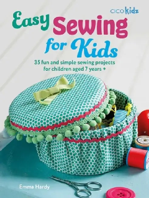 Easy Sewing for Kids: 35 Fun and Simple Sewing Projects for Children Aged 7 Years + by Emma Hardy