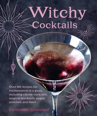 Witchy Cocktails: 70 Recipes for Crafting Enchantment in a Glass, Including Classic Cocktails, Magical Mocktails, Pagan Punches, and Mor by Cerridwen Greenleaf