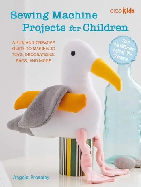 Sewing Machine Projects for Children: For Children Aged 7+ Years - A Fun and Creative Guide to Making 30 Toys, Decorations, Bags, and More by Angela Pressley